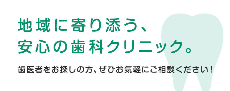 地域に寄り添う、安心の歯科クリニック。歯医者をお探しの方、ぜひお気軽にご相談ください！